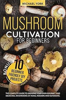 Mushroom Cultivation for Beginners: The Complete Guide to Growing Your Own Gourmet and Medicinal Mushrooms at Home, Indoors and Outdoors. | + BONUS: 10 Beginner-Friendly Low Investment DIY Projects